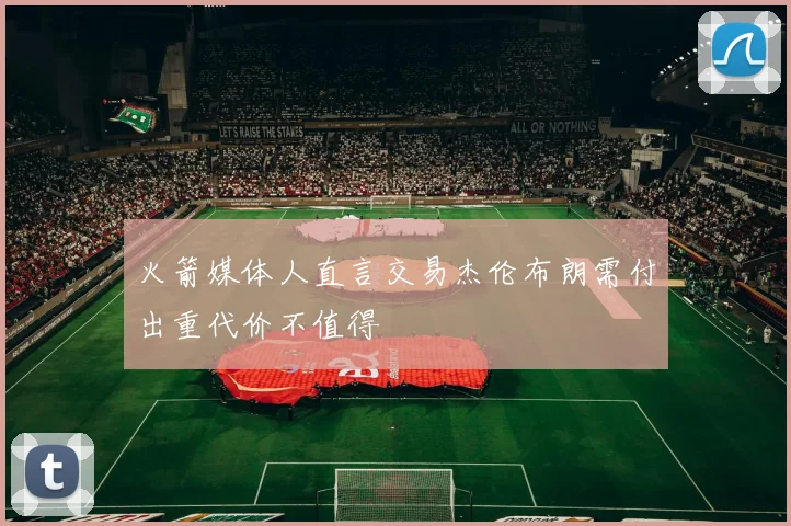 火箭媒体人直言交易杰伦布朗需付出重代价不值得