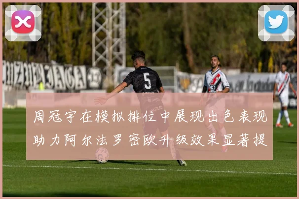 周冠宇在模拟排位中展现出色表现助力阿尔法罗密欧升级效果显著提升