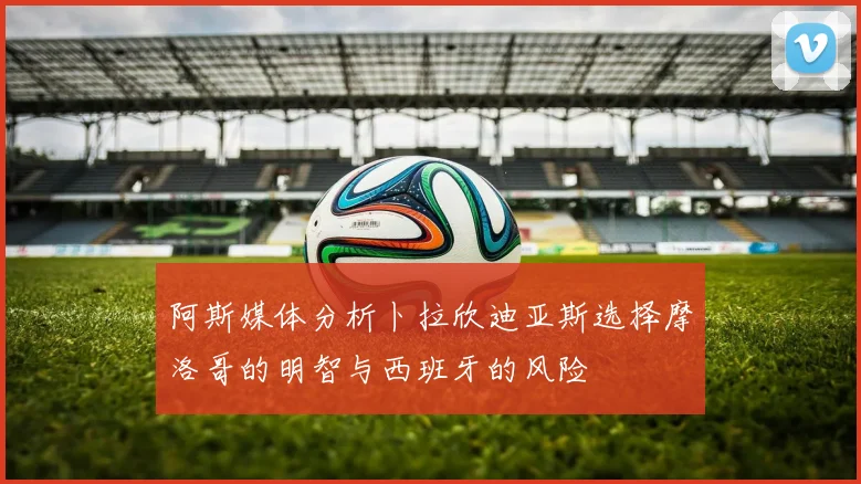阿斯媒体分析卜拉欣迪亚斯选择摩洛哥的明智与西班牙的风险