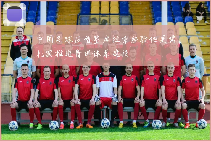 中国足球应借鉴库拉索经验但更需扎实推进青训体系建设
