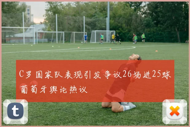 C罗国家队表现引发争议26场进25球葡萄牙舆论热议